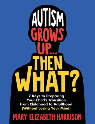 Autism Grows Up...Then What?: 7 Keys to Preparing Your Child's Transition from Childhood to Adulthood (Without Losing Your Mind) by Harrison, Mary Elizabeth