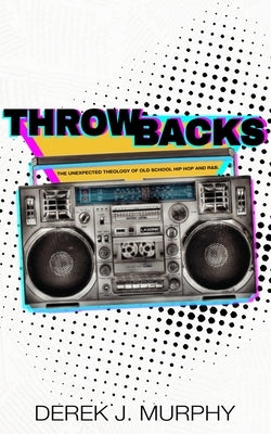 Throwbacks: The Unexpected Theology of Old School Hip Hop and R&B by Murphy, Derek J.