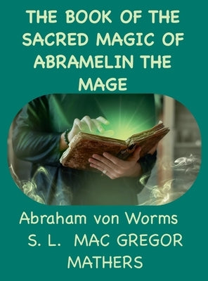 The Book Of The Sacred Magic Of Abramelin The Mage by Mathers, Samuel Liddell MacGregor