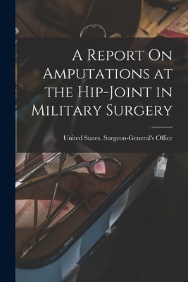 A Report On Amputations at the Hip-Joint in Military Surgery by United States Surgeon-General's Office