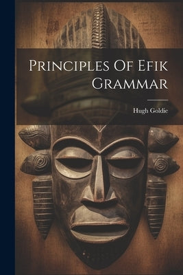 Principles Of Efik Grammar by Goldie, Hugh