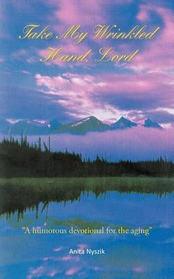 Take My Wrinkled Hand, Lord: A Humorous Devotional for the Aging by Nyszik, Anita