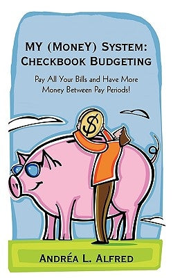 MY (MoneY) System: Checkbook Budgeting: Pay All Your Bills and Have More Money Between Pay Periods! by Alfred, Andrea L.