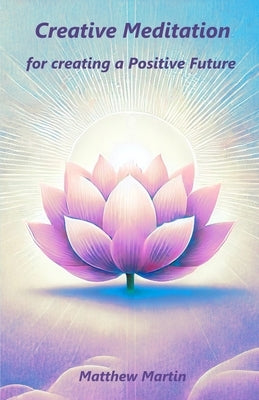 Creative Meditation: for creating a Positive Future by Martin, Matthew
