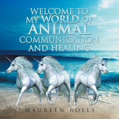 Welcome to My World of Animal Communication and Healing by Rolls, Maureen