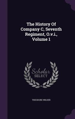 The History Of Company C, Seventh Regiment, O.v.i., Volume 1 by Wilder, Theodore