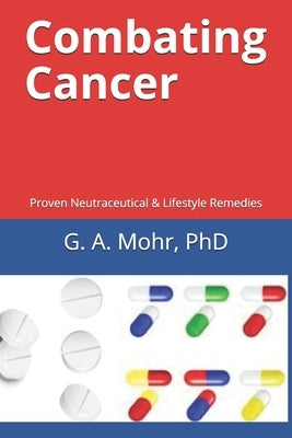 Combating Cancer: Proven Neutraceutical & Lifestyle Remedies by Mohr, G. A.
