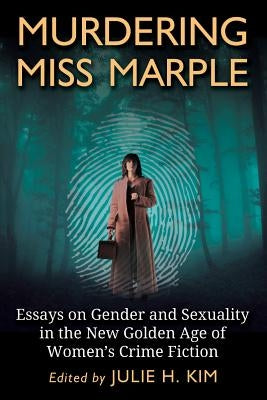 Murdering Miss Marple: Essays on Gender and Sexuality in the New Golden Age of Women's Crime Fiction by Kim, Julie H.