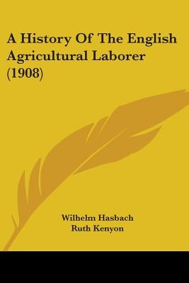 A History Of The English Agricultural Laborer (1908) by Hasbach, Wilhelm