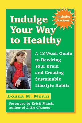 Indulge Your Way to Healthy: A 13-Week Guide to Rewiring Your Brain and Creating Sustainable Lifestyle Habits by Morin, Donna M.