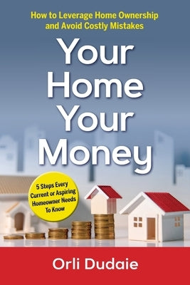 Your Home, Your Money: How to Leverage Home Ownership and Avoid Costly Mistakes by Dudaie, Orli