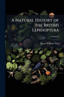 A Natural History of the British Lepidoptera: A Text-Book for Students and Collectors; Volume 9 by Tutt, James William