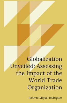 Globalization Unveiled: Assessing the Impact of the World Trade Organization by Rodriguez, Roberto Miguel