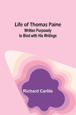 Life of Thomas Paine: Written Purposely to Bind with His Writings by Carlile, Richard