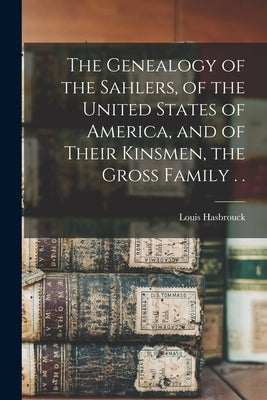 The Genealogy of the Sahlers, of the United States of America, and of Their Kinsmen, the Gross Family . . by Sahler, Louis Hasbrouck 1n