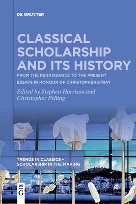 Classical Scholarship and Its History: From the Renaissance to the Present. Essays in Honour of Christopher Stray by Harrison, Stephen