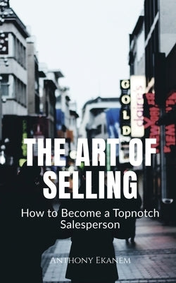 The Art of Selling: How to Become a Topnotch Salesperson by Ekanem, Anthony