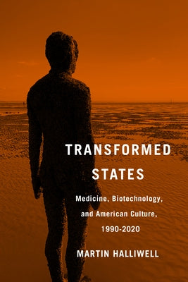Transformed States: Medicine, Biotechnology, and American Culture, 1990-2020 by Halliwell, Martin