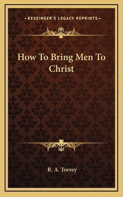 How To Bring Men To Christ by Torrey, R. A.