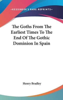 The Goths From The Earliest Times To The End Of The Gothic Dominion In Spain by Bradley, Henry