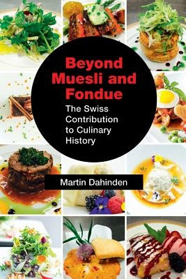 Beyond Muesli and Fondue: The Swiss Contribution to Culinary History by Dahinden, Martin