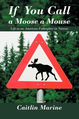 If You Call a Moose a Mouse: Life as an American Fulbrighter in Norway by Marine, Caitlin