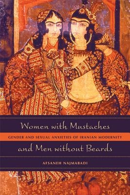 Women with Mustaches and Men Without Beards: Gender and Sexual Anxieties of Iranian Modernity by Najmabadi, Afsaneh