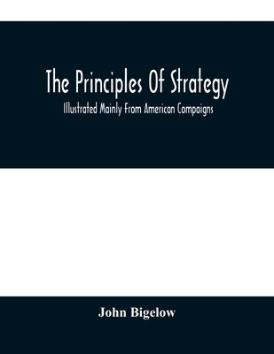 The Principles Of Strategy: Illustrated Mainly From American Compaigns by Bigelow, John
