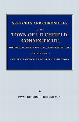 Sketches and Chronicles of the Town of Litchfield, Connecticut, Historical, Biographical, and Statistical; Together with a Complete Official Regiater by Kilbourne, Payne Kenyon