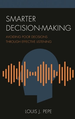 Smarter Decision-Making: Avoiding Poor Decisions Through Effective Listening by Pepe, Louis J.