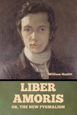 Liber Amoris, Or, The New Pygmalion by Hazlitt, William