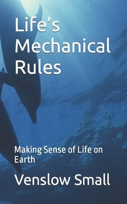 Life's Mechanical Rules: Making Sense of Life on Earth by Phillips, Grenville, II