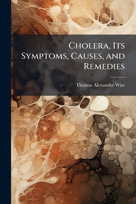 Cholera, Its Symptoms, Causes, and Remedies by Wise, Thomas Alexander