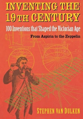 Inventing the 19th Century: 100 Inventions That Shaped the Victorian Age, from Aspirin to the Zeppelin by Dulken, Stephen Van