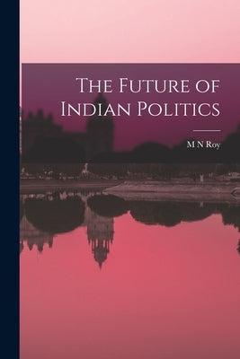 The Future of Indian Politics by Roy, M. N.