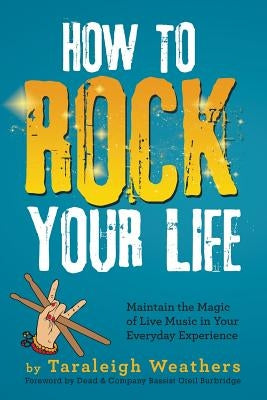 How to Rock Your Life: Maintain the Magic of Live Music in Your Everyday Experience by Weathers, Taraleigh