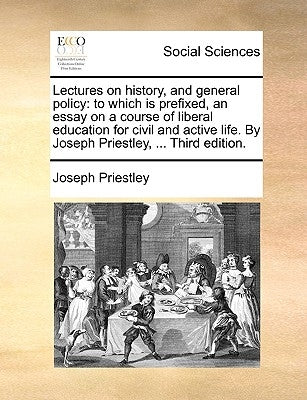 Lectures on history, and general policy: to which is prefixed, an essay on a course of liberal education for civil and active life. By Joseph Priestle by Priestley, Joseph