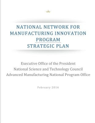 National Network for Manufacturing Innovation Program: Strategic Plan by Advanced Manufacturing National Program
