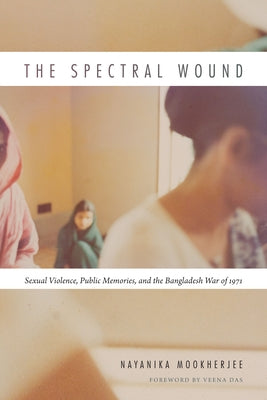The Spectral Wound: Sexual Violence, Public Memories, and the Bangladesh War of 1971 by Mookherjee, Nayanika
