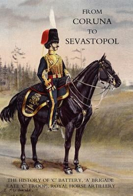 From Coruna to Sebastopol: The History of 'c' Battery, 'a' Brigade (Late 'c' Troop), Royal Horse Artillery: by Whinyates, F. a.
