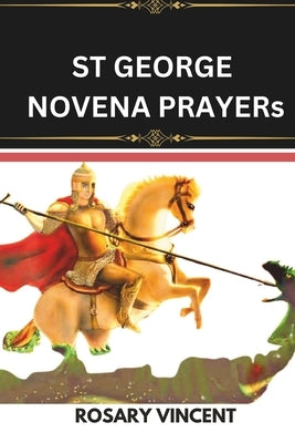 St George Novena Prayers: Devotion To The Courageous Saint George-A Nine-Day Novena To St. George For Faith, Strength, And Overcoming Challenges by Vincent, Rosary
