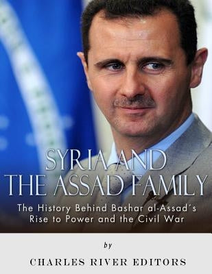 Syria and the Assad Family: The History Behind Bashar al-Assad's Rise to Power and the Civil War by Charles River