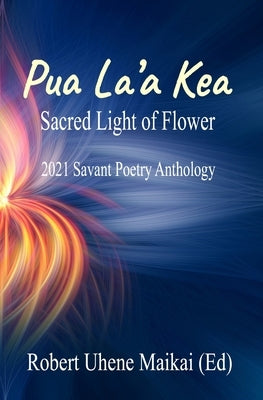 Pua La'a Kea - Sacred Light of Flower: 2021 Savant Poetry Anthology by Maikai, Robert Uhene