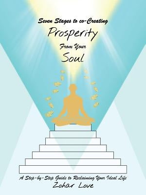 Seven Stages to co-Creating Prosperity from Your Soul: A Step-by-Step Guide to Reclaiming Your Ideal Life by Love, Zohar