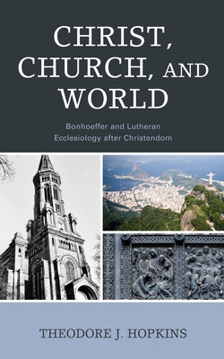 Christ, Church, and World: Bonhoeffer and Lutheran Ecclesiology after Christendom by Hopkins, Theodore J.