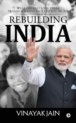 Rebuilding India: Were the Last Four Years Transformative Enough? You Decide. by Vinayak Jain