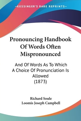 Pronouncing Handbook Of Words Often Mispronounced: And Of Words As To Which A Choice Of Pronunciation Is Allowed (1873) by Soule, Richard