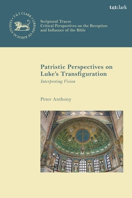 Patristic Perspectives on Luke's Transfiguration: Interpreting Vision by Anthony, Peter