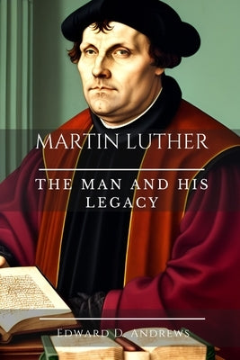Martin Luther: The Man and His Legacy by Andrews, Edward D.