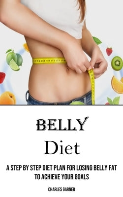 Belly Diet: A Step by Step Diet Plan for Losing Belly Fat to Achieve Your Goals by Garner, Charles